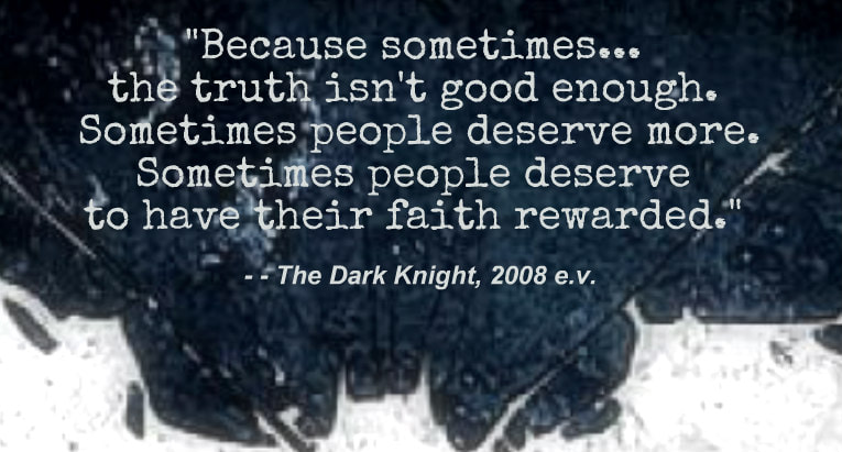 “Because sometimes…the truth isn't good enough. Sometimes people deserve more. Sometimes people deserve to have their faith rewarded.” The Dark Knight, 2008 e.v.